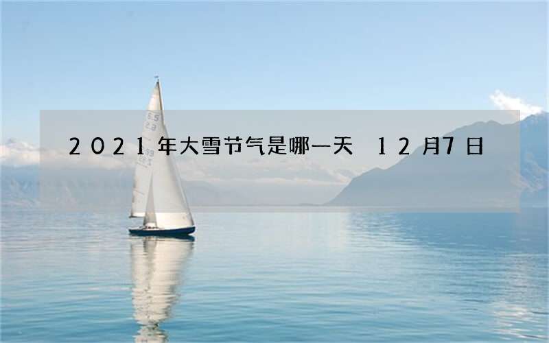 2021年大雪节气是哪一天 12月7日